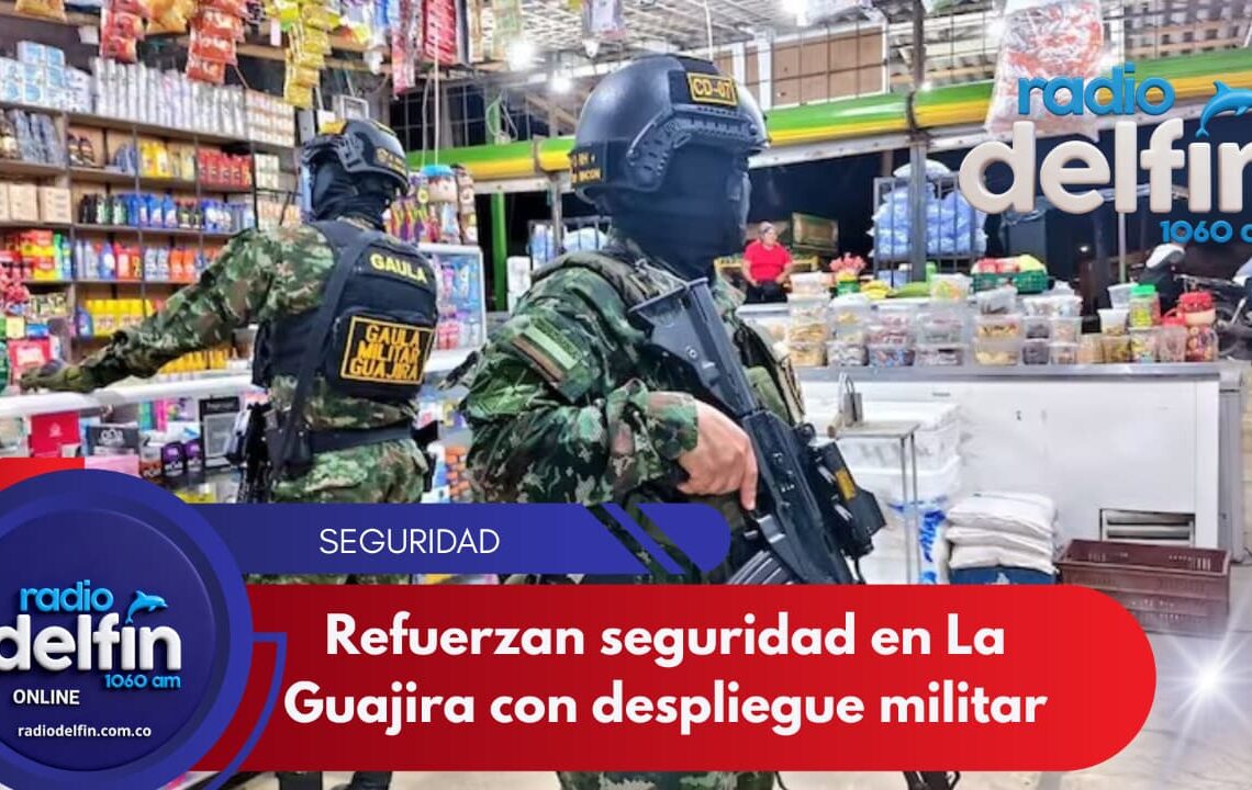 Refuerzan seguridad en La Guajira con despliegue militar.