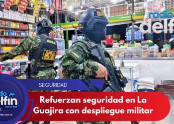 Refuerzan seguridad en La Guajira con despliegue militar.