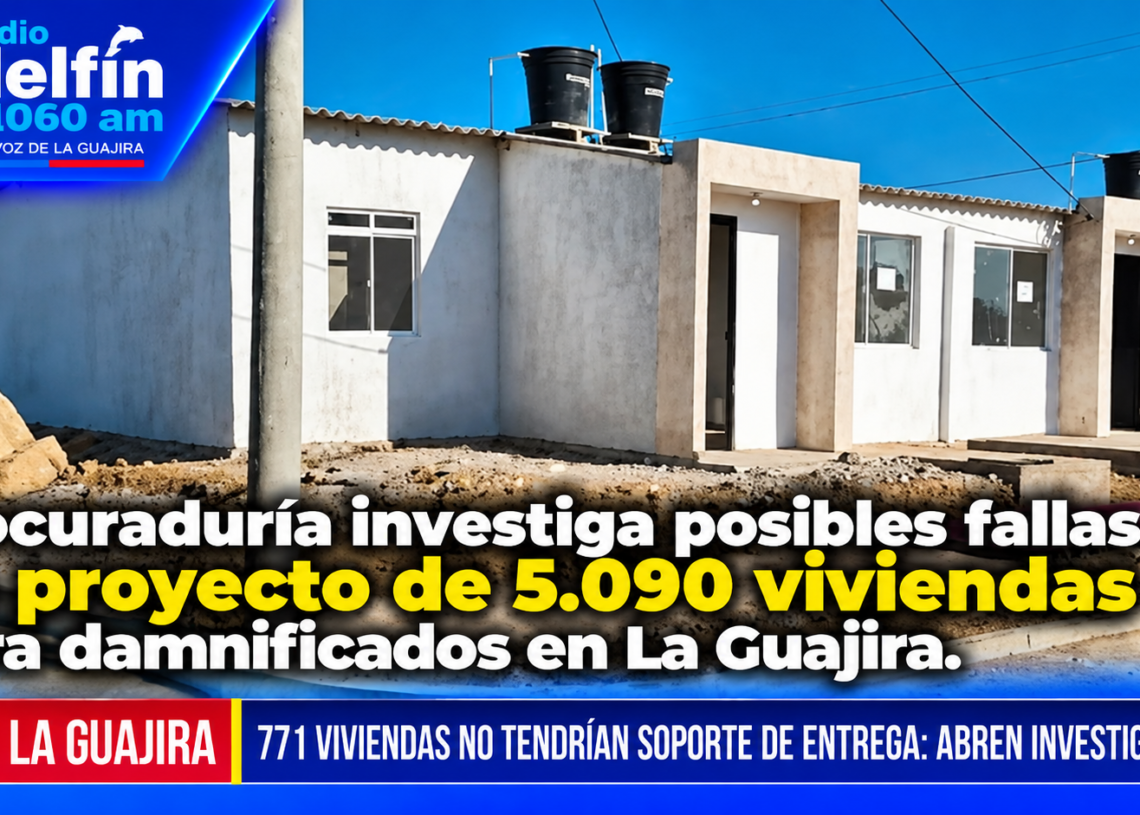 Procuraduría investiga posibles fallas en proyecto de 5.090 viviendas para damnificados en La Guajira.
